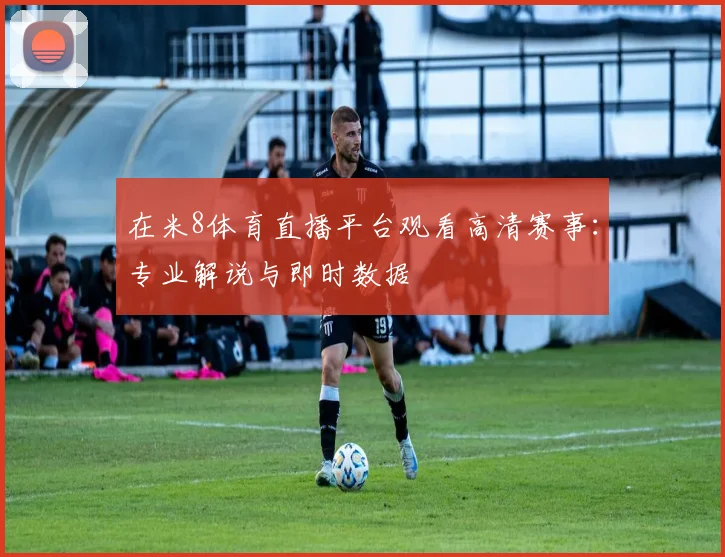 在米8体育直播平台观看高清赛事：专业解说与即时数据