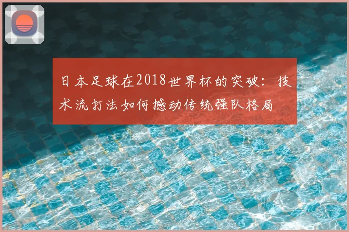 日本足球在2018世界杯的突破：技术流打法如何撼动传统强队格局