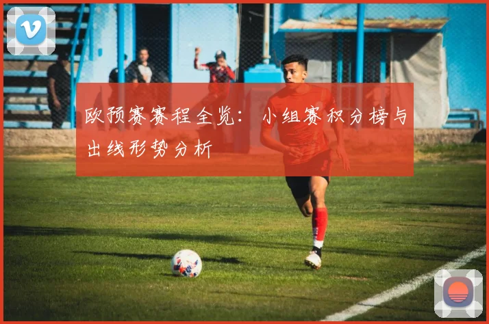 欧预赛赛程全览：小组赛积分榜与出线形势分析