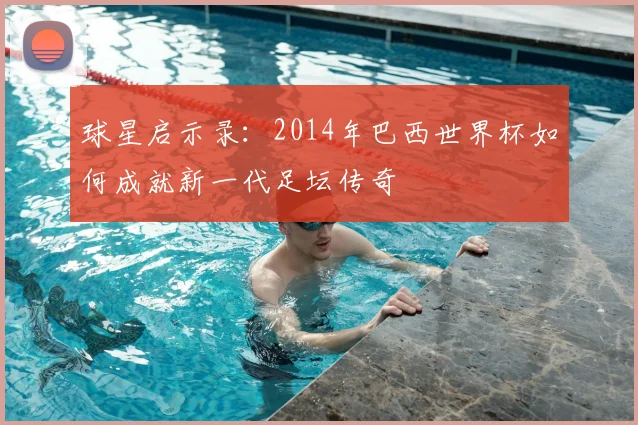 球星启示录:2014年巴西世界杯如何成就新一代足坛传奇