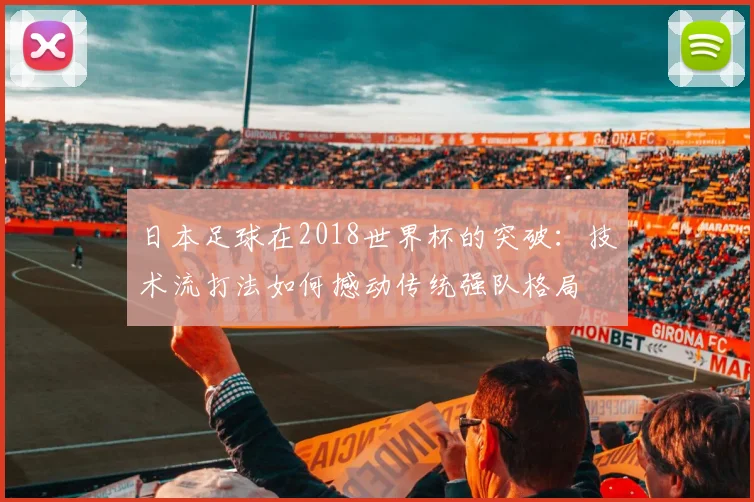 日本足球在2018世界杯的突破：技术流打法如何撼动传统强队格局