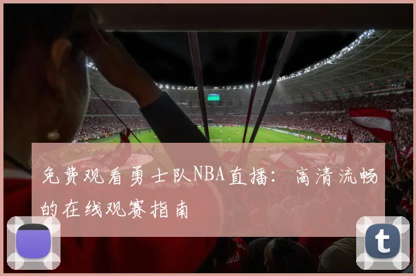 免费观看勇士队NBA直播：高清流畅的在线观赛指南