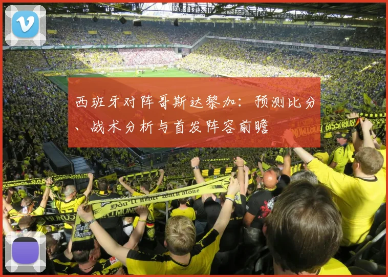 西班牙对阵哥斯达黎加:预测比分、战术分析与首发阵容前瞻
