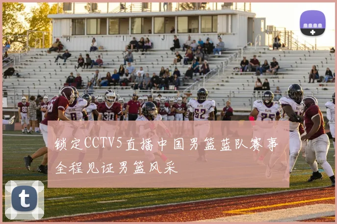 锁定CCTV5直播中国男篮蓝队赛事 全程见证男篮风采