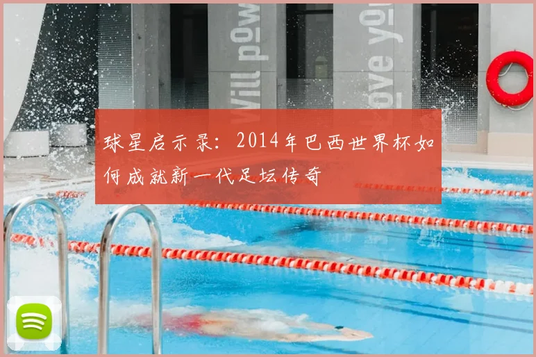 球星启示录:2014年巴西世界杯如何成就新一代足坛传奇
