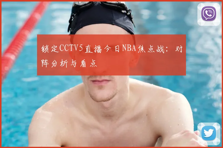 锁定CCTV5直播今日NBA焦点战:对阵分析与看点