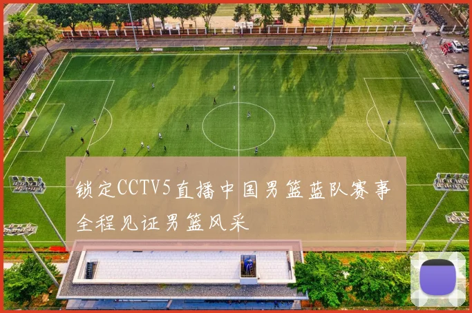 锁定CCTV5直播中国男篮蓝队赛事 全程见证男篮风采