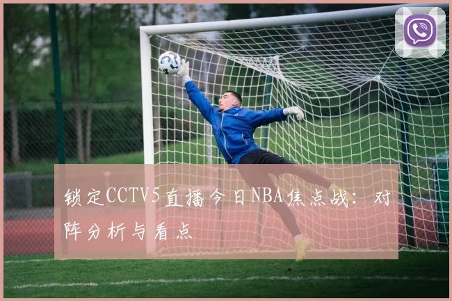 锁定CCTV5直播今日NBA焦点战:对阵分析与看点