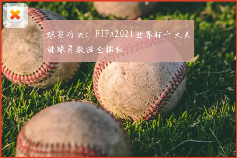 球星对决：FIFA2021世界杯十大关键球员数据全揭秘