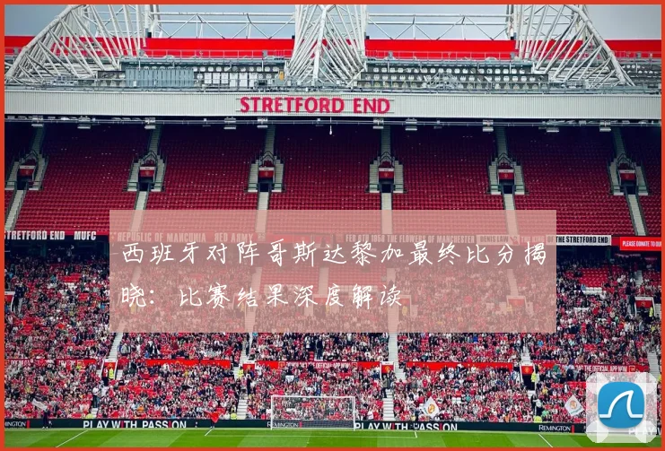 西班牙对阵哥斯达黎加最终比分揭晓:比赛结果深度解读