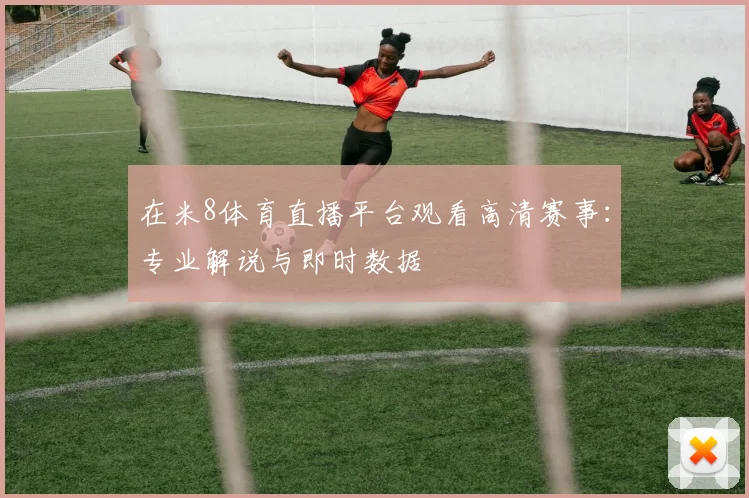 在米8体育直播平台观看高清赛事：专业解说与即时数据