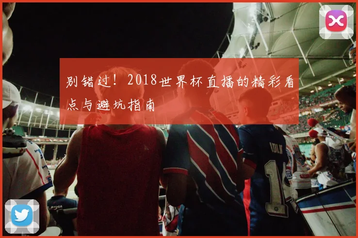 别错过！2018世界杯直播的精彩看点与避坑指南