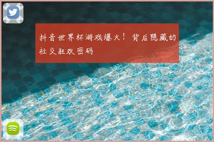 抖音世界杯游戏爆火!背后隐藏的社交狂欢密码