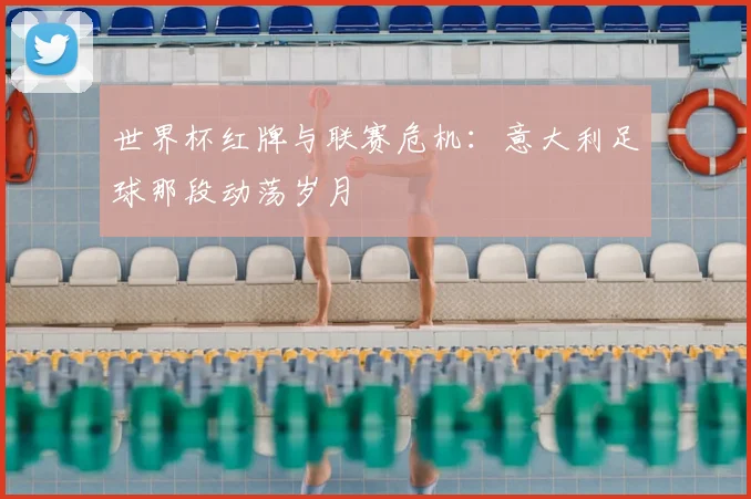 世界杯红牌与联赛危机:意大利足球那段动荡岁月