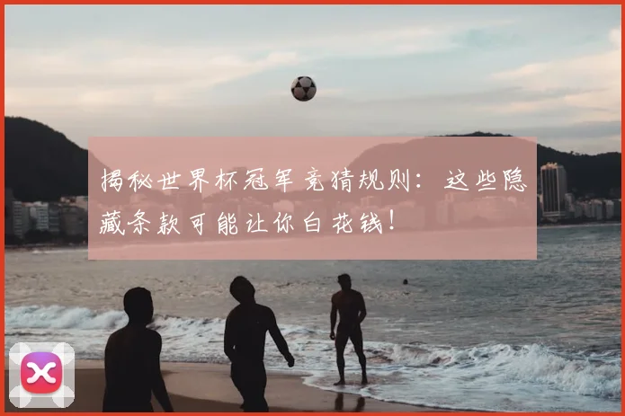 揭秘世界杯冠军竞猜规则：这些隐藏条款可能让你白花钱！