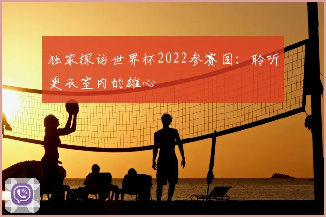 独家探访世界杯2022参赛国:聆听更衣室内的雄心