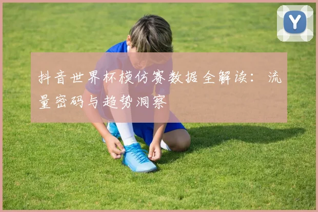 抖音世界杯模仿赛数据全解读:流量密码与趋势洞察