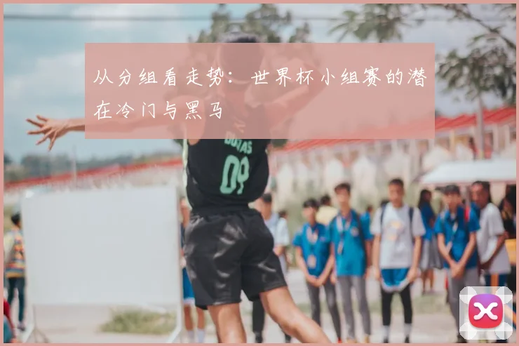 从分组看走势:世界杯小组赛的潜在冷门与黑马