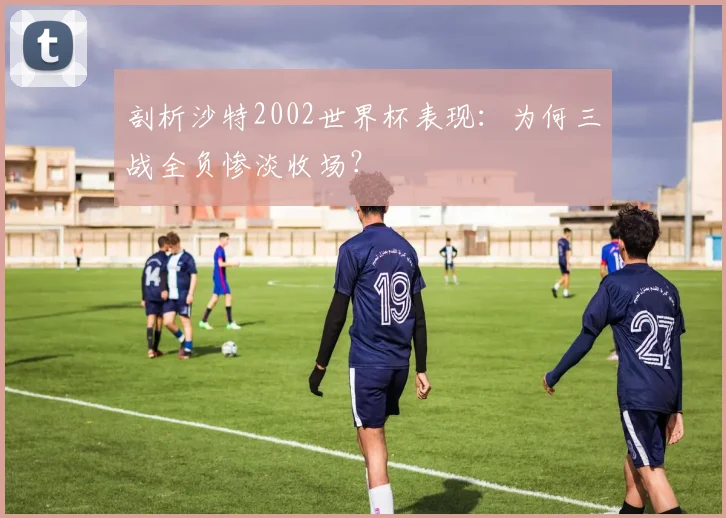 剖析沙特2002世界杯表现：为何三战全负惨淡收场？