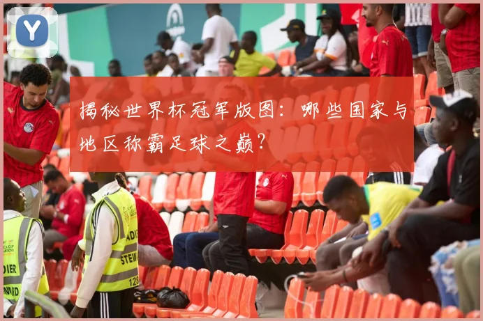 揭秘世界杯冠军版图：哪些国家与地区称霸足球之巅？