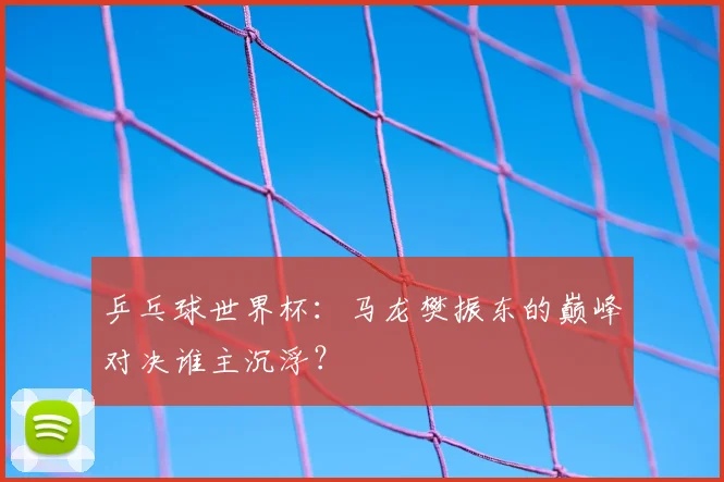 乒乓球世界杯：马龙樊振东的巅峰对决谁主沉浮？