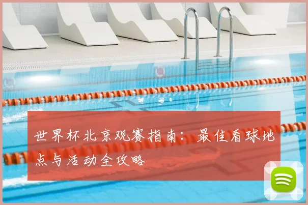 世界杯北京观赛指南：最佳看球地点与活动全攻略