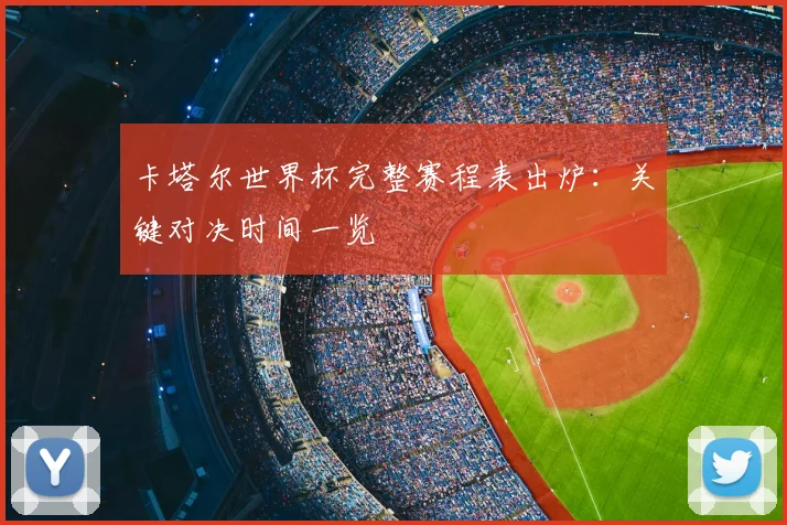 卡塔尔世界杯完整赛程表出炉:关键对决时间一览