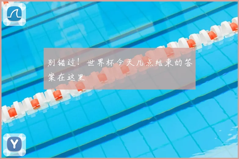 别错过！世界杯今天几点结束的答案在这里