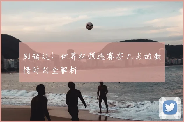 别错过！世界杯预选赛在几点的激情时刻全解析