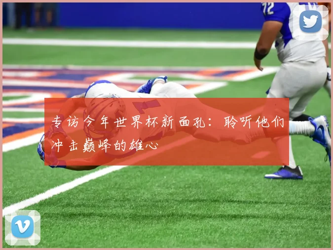 专访今年世界杯新面孔:聆听他们冲击巅峰的雄心