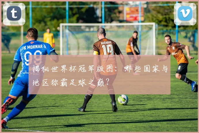 揭秘世界杯冠军版图：哪些国家与地区称霸足球之巅？
