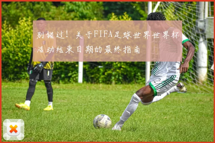 别错过！关于FIFA足球世界世界杯活动结束日期的最终指南