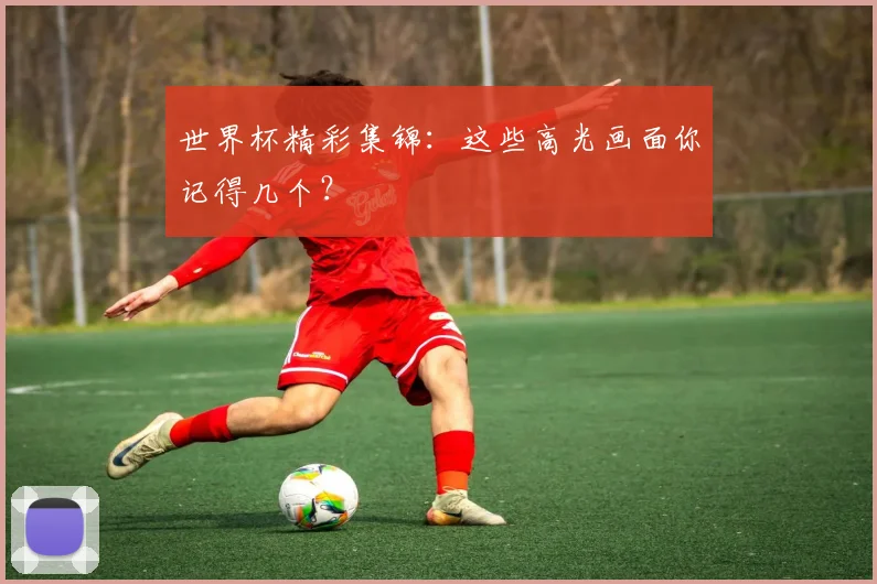 世界杯精彩集锦：这些高光画面你记得几个？