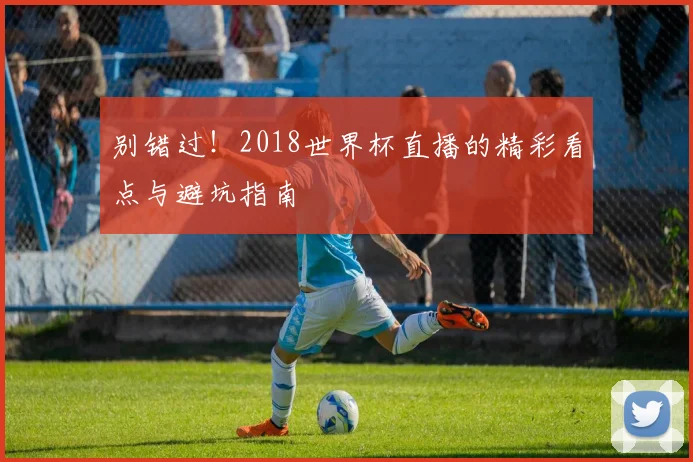 别错过！2018世界杯直播的精彩看点与避坑指南