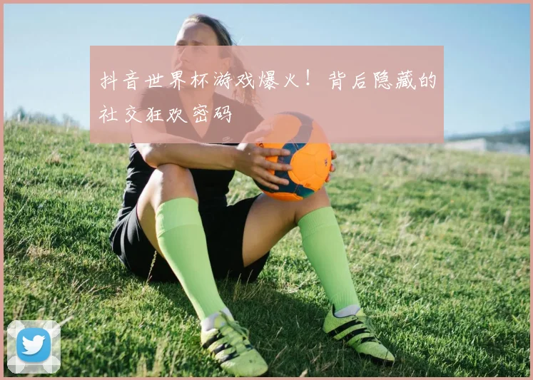 抖音世界杯游戏爆火!背后隐藏的社交狂欢密码