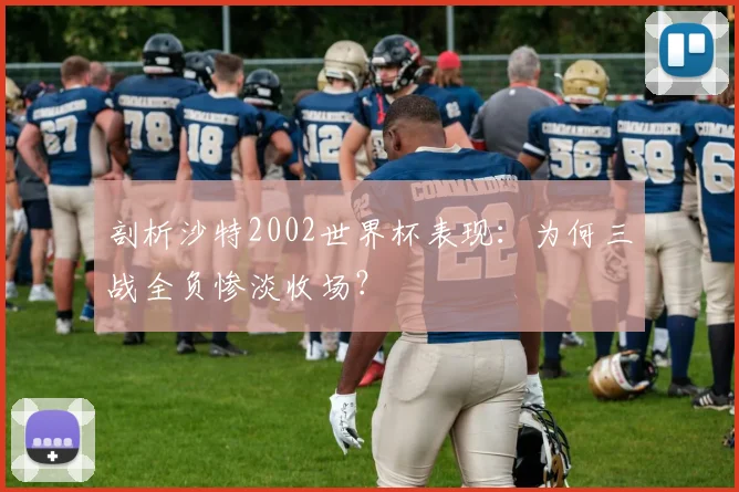 剖析沙特2002世界杯表现：为何三战全负惨淡收场？
