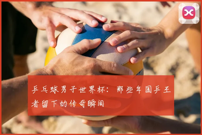 乒乓球男子世界杯：那些年国乒王者留下的传奇瞬间