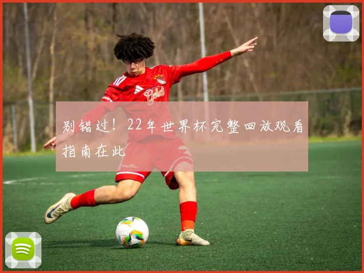 别错过！22年世界杯完整回放观看指南在此