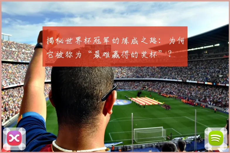 揭秘世界杯冠军的炼成之路：为何它被称为“最难赢得的奖杯”？