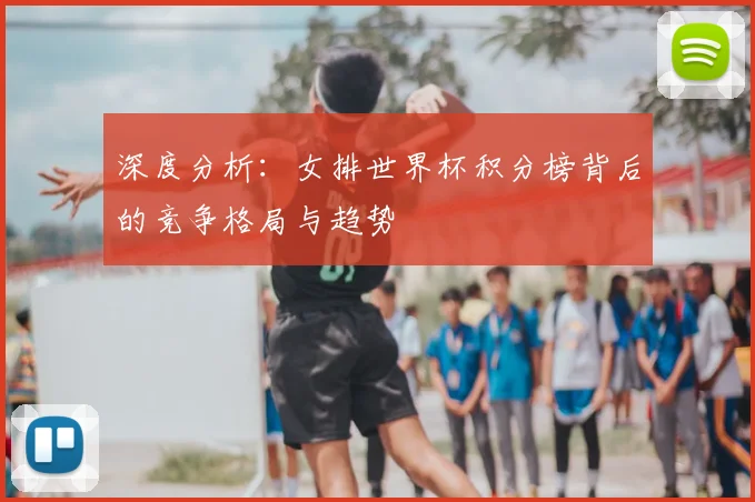 深度分析:女排世界杯积分榜背后的竞争格局与趋势