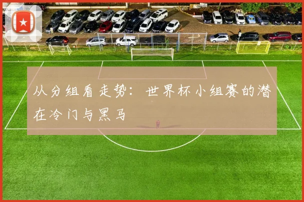 从分组看走势:世界杯小组赛的潜在冷门与黑马