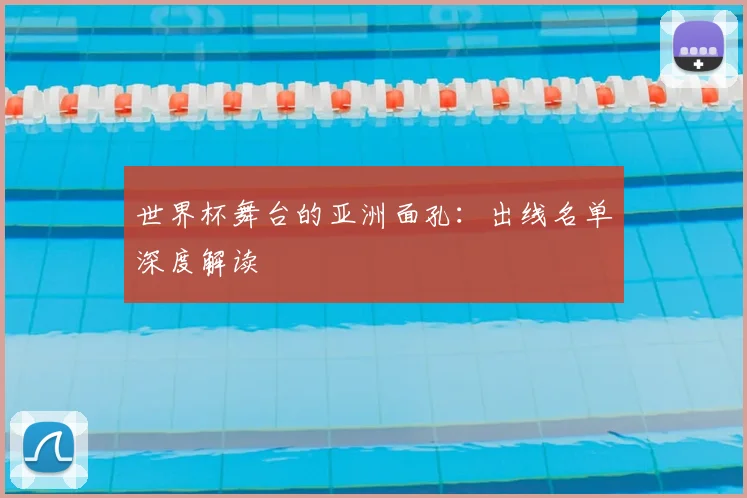 世界杯舞台的亚洲面孔：出线名单深度解读