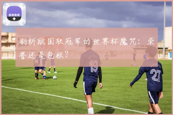 剖析欧国联冠军的世界杯魔咒:荣誉还是包袱?
