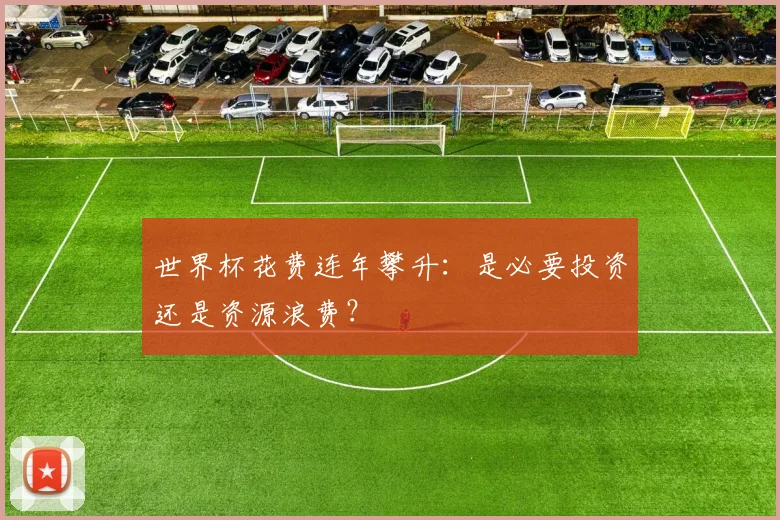 世界杯花费连年攀升：是必要投资还是资源浪费？