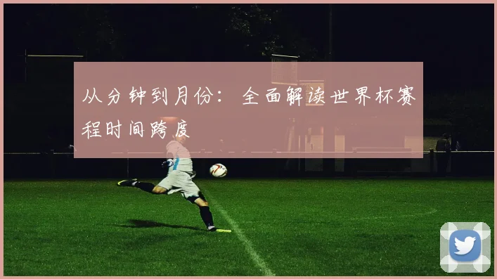从分钟到月份:全面解读世界杯赛程时间跨度