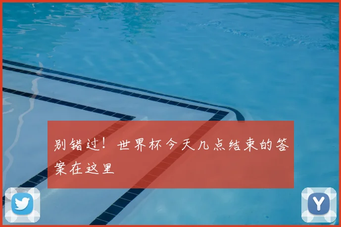 别错过！世界杯今天几点结束的答案在这里