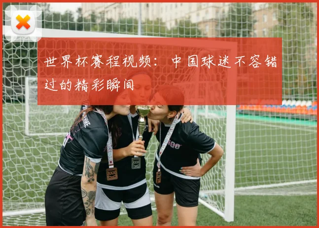 世界杯赛程视频:中国球迷不容错过的精彩瞬间