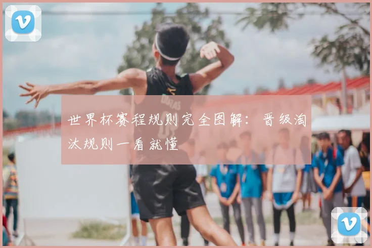 世界杯赛程规则完全图解:晋级淘汰规则一看就懂