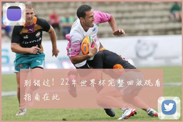 别错过！22年世界杯完整回放观看指南在此
