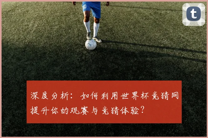 深度分析:如何利用世界杯竟猜网提升你的观赛与竞猜体验?